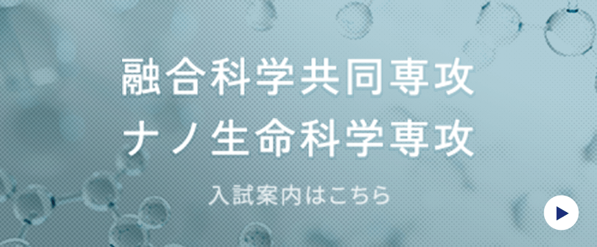 融合科学共同専攻 ナノ生命科学専攻 入試案内はこちら